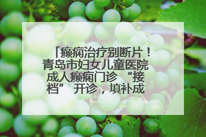 癫痫治疗别断片！青岛市妇女儿童医院成人癫痫门诊 “接档” 开诊，填补成年延续治疗空白